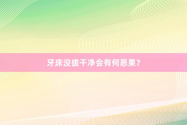 牙床没拔干净会有何恶果？