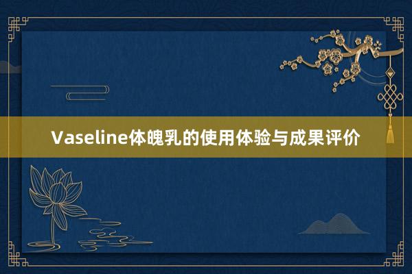 Vaseline体魄乳的使用体验与成果评价